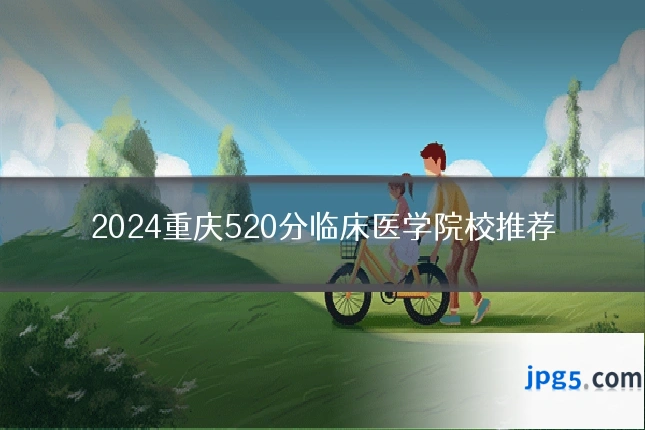 2024重庆520分临床医学院校推荐