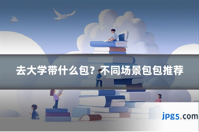 去大学带什么包？不同场景包包推荐