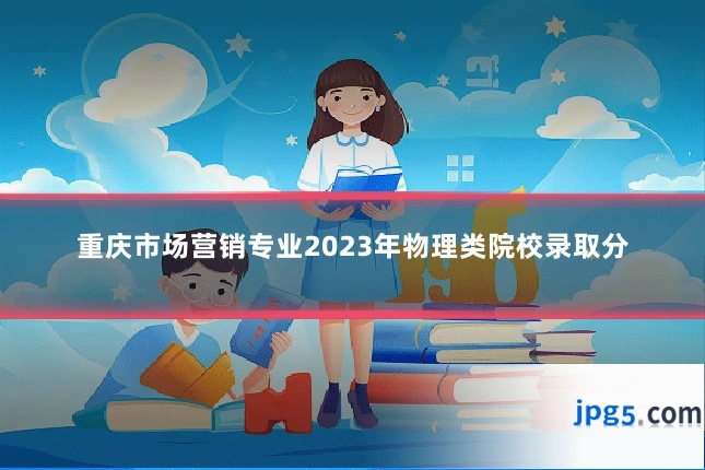重庆市场营销专业2023年物理类院校录取分