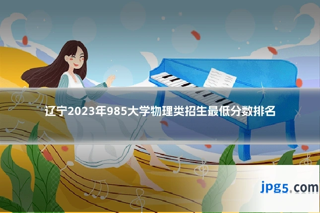辽宁2023年985大学物理类招生最低分数排名