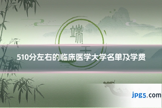 510分左右的临床医学大学名单及学费