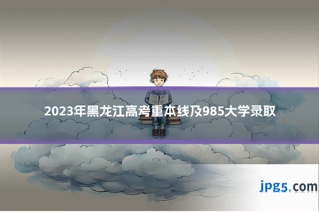2023年黑龙江高考重本线及985大学录取