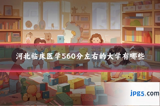 河北临床医学560分左右的大学有哪些