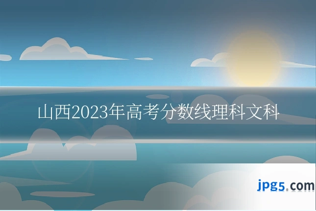 山西2023年高考分数线理科文科