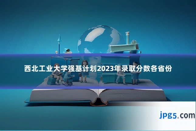 西北工业大学强基计划2023年录取分数各省份