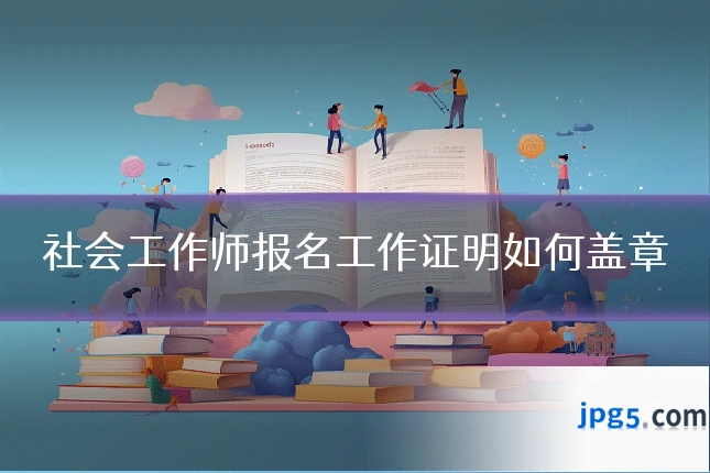 社会工作师报名工作证明如何盖章