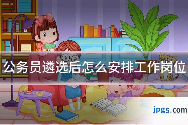 公务员遴选后怎么安排工作岗位
