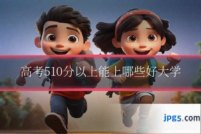 高考510分以上能上哪些好大学