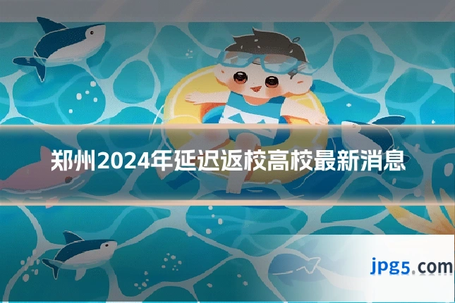 郑州2024年延迟返校高校最新消息