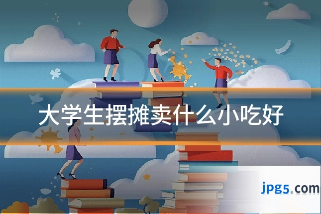 大学生摆摊卖什么小吃好