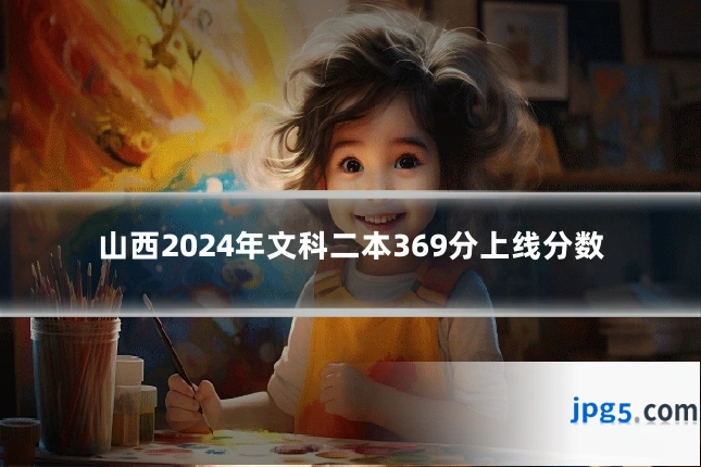 山西2024年文科二本369分上线分数