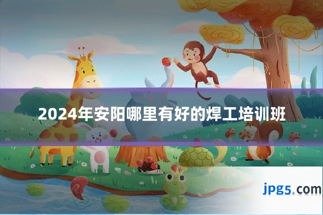 2024年安阳哪里有好的焊工培训班