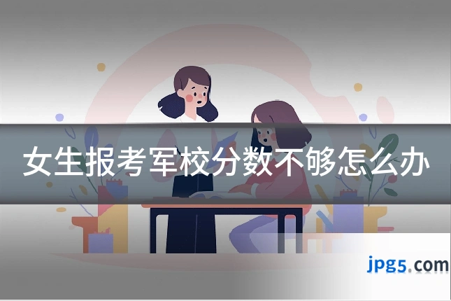 女生报考军校分数不够怎么办