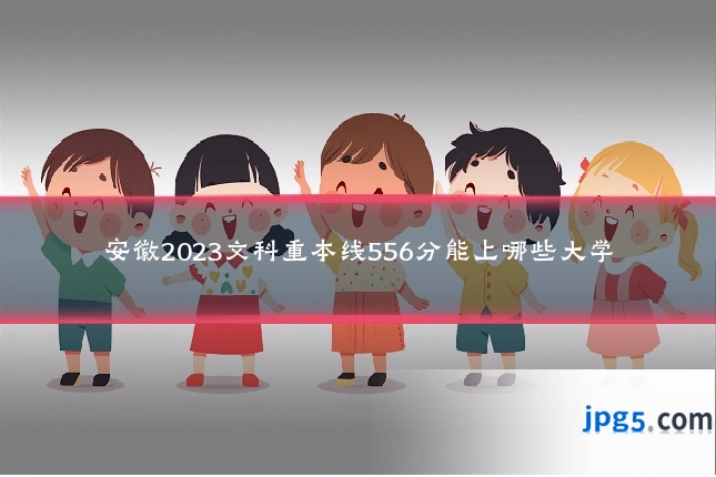 安徽2023文科重本线556分能上哪些大学