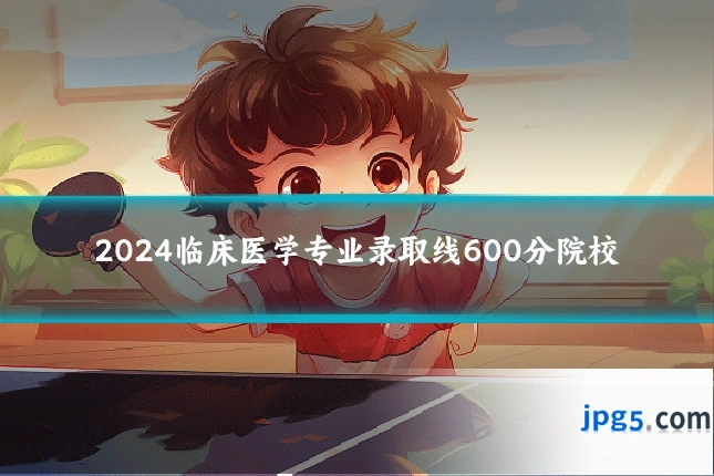 2024临床医学专业录取线600分院校