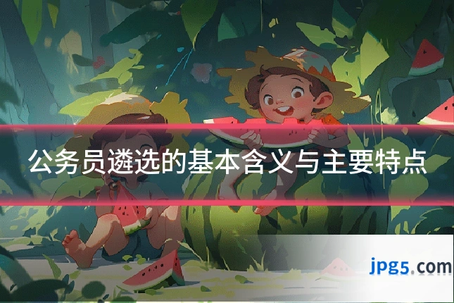 公务员遴选的基本含义与主要特点