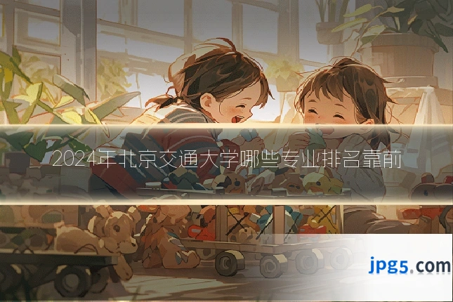 2024年北京交通大学哪些专业排名靠前