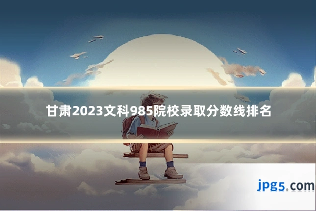甘肃2023文科985院校录取分数线排名