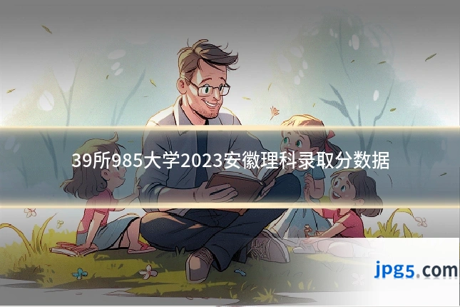39所985大学2023安徽理科录取分数据