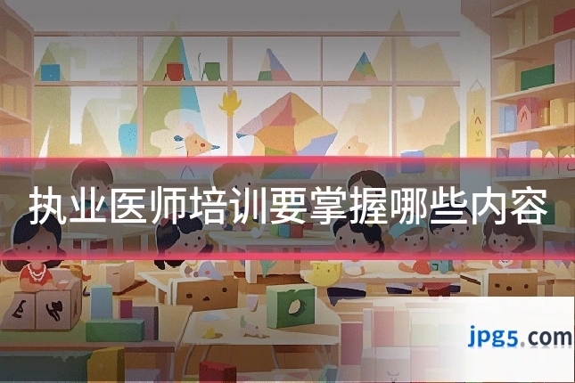 执业医师培训要掌握哪些内容
