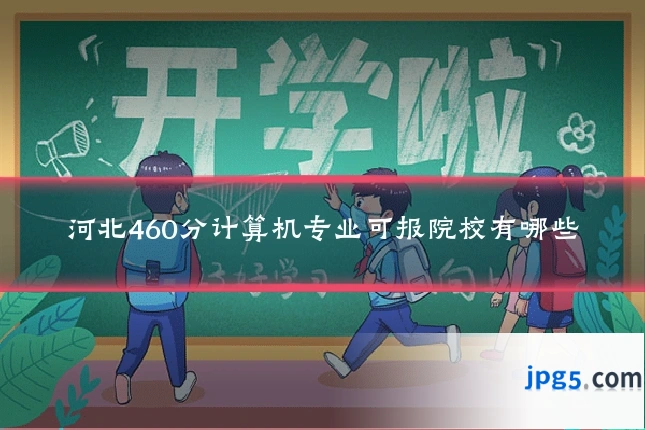 河北460分计算机专业可报院校有哪些