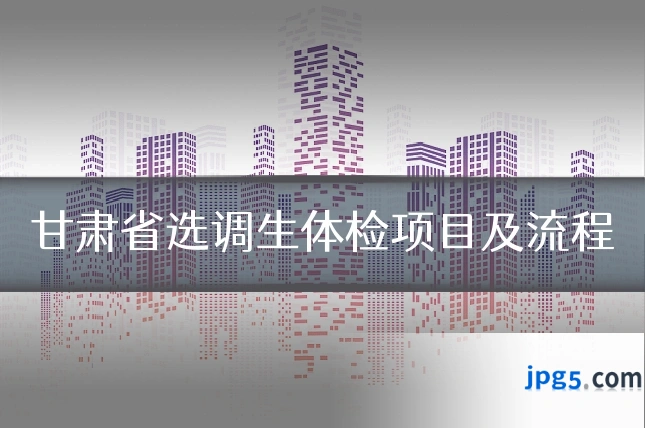 甘肃省选调生体检项目及流程