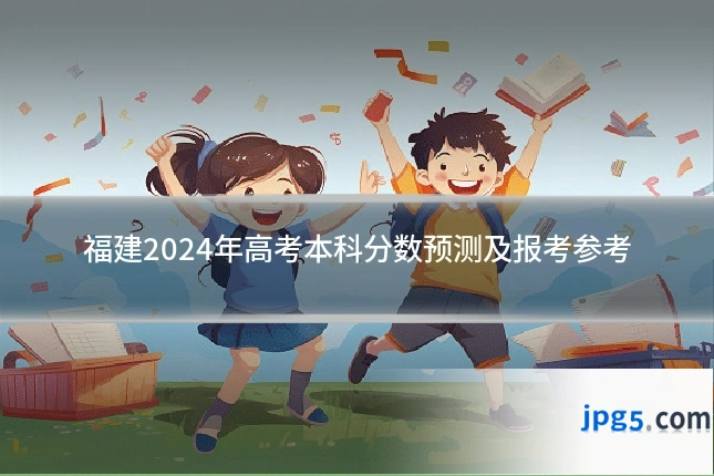福建2024年高考本科分数预测及报考参考