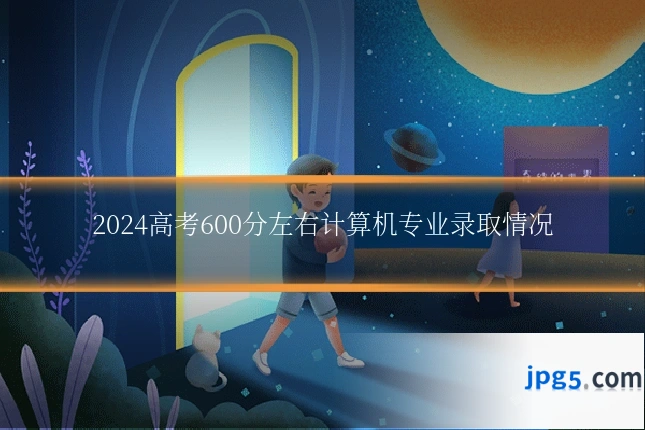 2024高考600分左右计算机专业录取情况