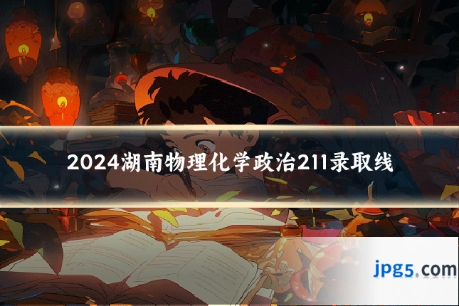 2024湖南物理化学政治211录取线