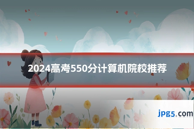 2024高考550分计算机院校推荐