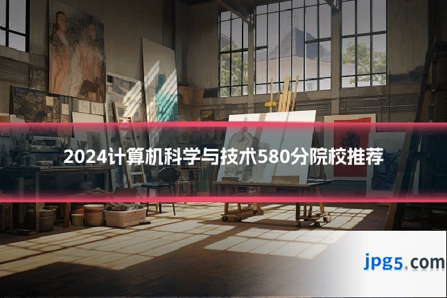 2024计算机科学与技术580分院校推荐