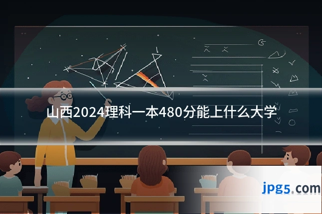 山西2024理科一本480分能上什么大学