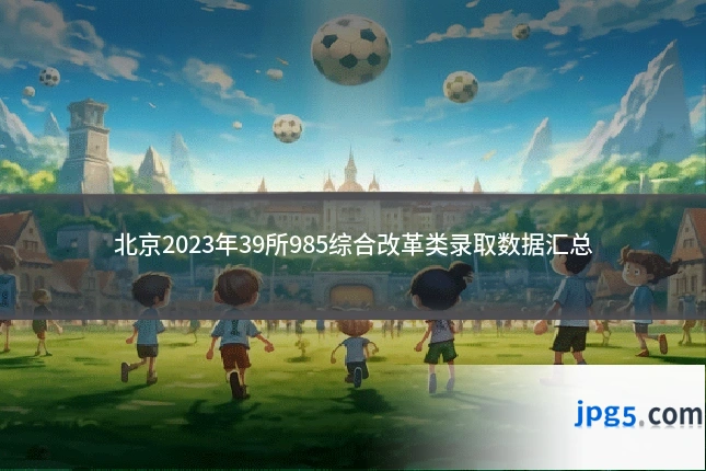北京2023年39所985综合改革类录取数据汇总