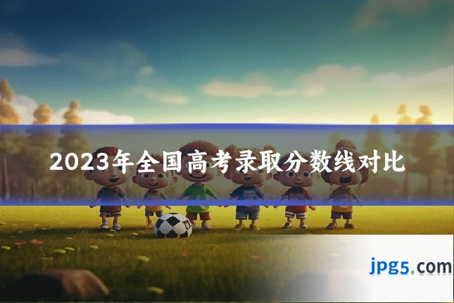 2023年全国高考录取分数线对比