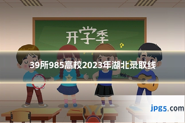 39所985高校2023年湖北录取线
