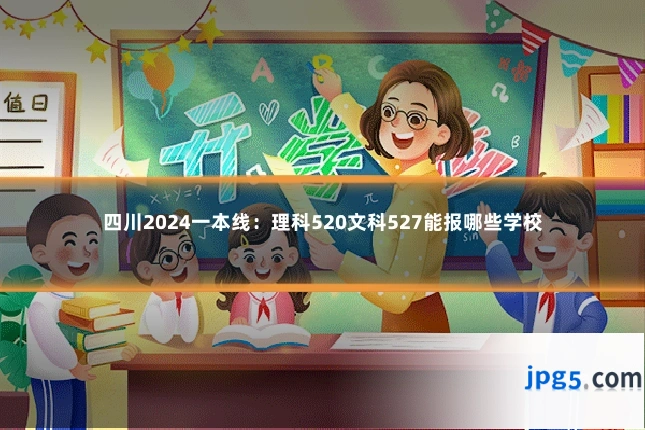 四川2024一本线：理科520文科527能报哪些学校