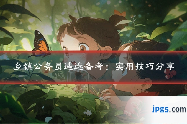 乡镇公务员遴选备考：实用技巧分享