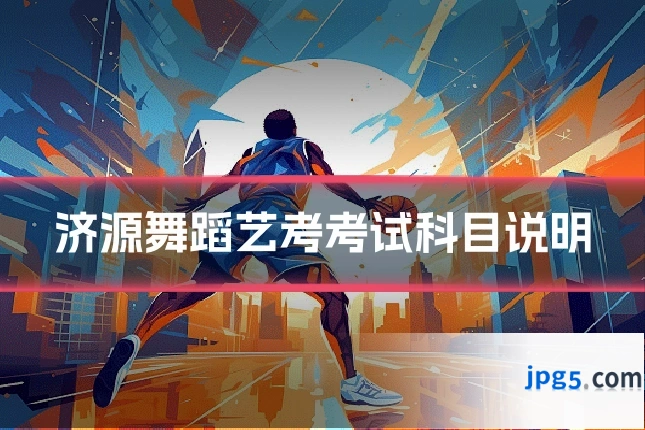 济源舞蹈艺考考试科目说明