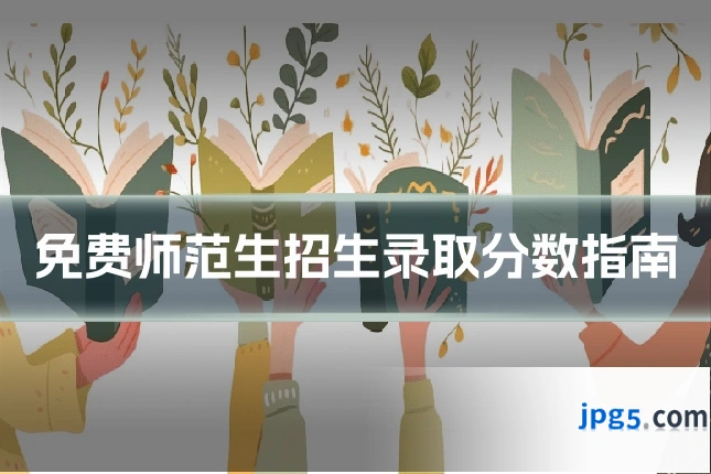 免费师范生招生录取分数指南