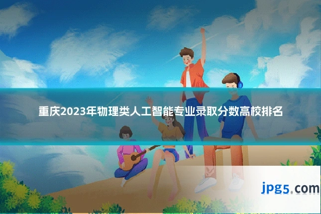 重庆2023年物理类人工智能专业录取分数高校排名