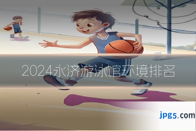 2024永济游泳馆环境排名