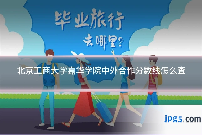 北京工商大学嘉华学院中外合作分数线怎么查