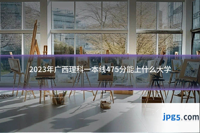 2023年广西理科一本线475分能上什么大学