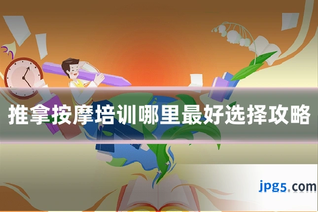 推拿按摩培训哪里最好选择攻略