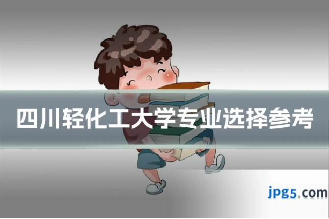 四川轻化工大学专业选择参考