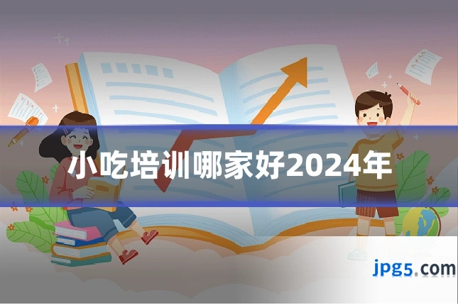 小吃培训哪家好2024年