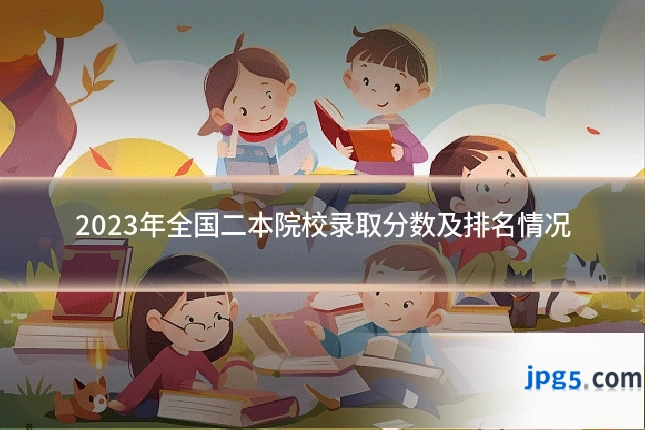 2023年全国二本院校录取分数及排名情况