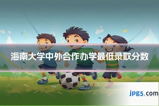 海南大学中外合作办学最低录取分数
