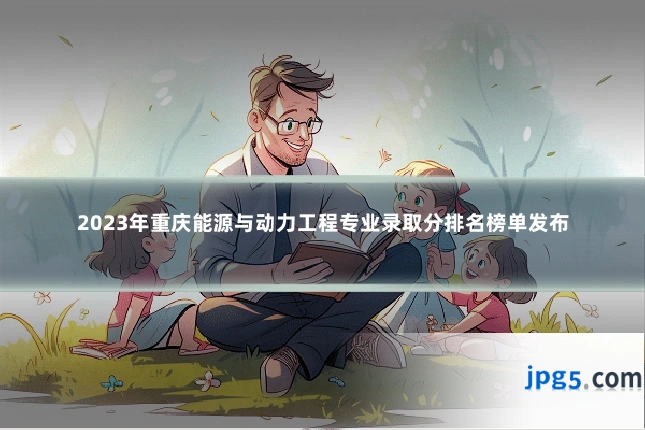 2023年重庆能源与动力工程专业录取分排名榜单发布