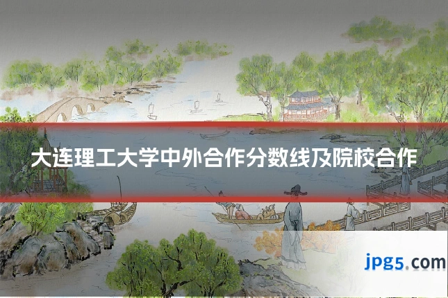 大连理工大学中外合作分数线及院校合作